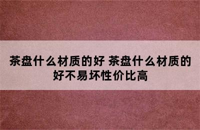 茶盘什么材质的好 茶盘什么材质的好不易坏性价比高